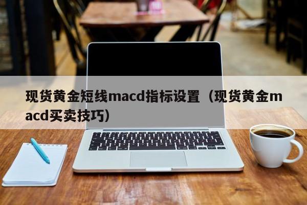 现货黄金短线macd指标设置（现货黄金macd买卖技巧）