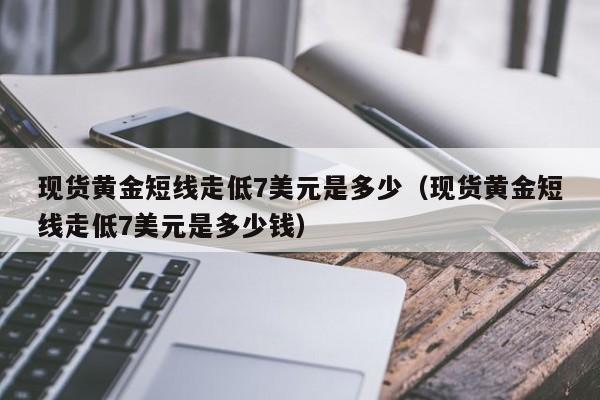 现货黄金短线走低7美元是多少（现货黄金短线走低7美元是多少钱）