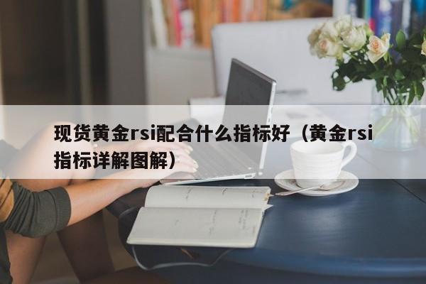现货黄金rsi配合什么指标好（黄金rsi指标详解图解）