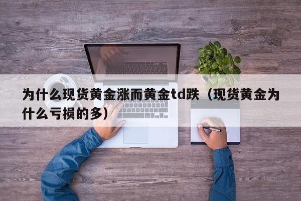 为什么现货黄金涨而黄金td跌（现货黄金为什么亏损的多）