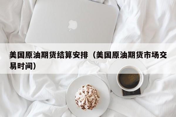 美国原油期货结算安排（美国原油期货市场交易时间）