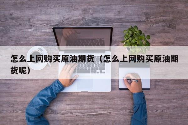 怎么上网购买原油期货（怎么上网购买原油期货呢）