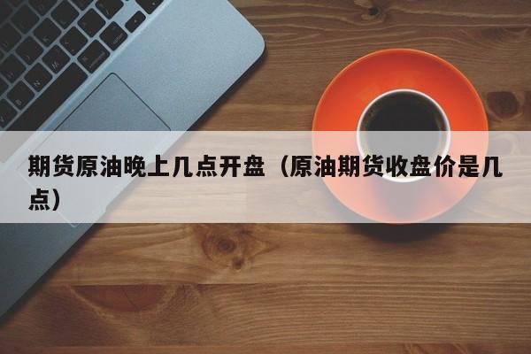 期货原油晚上几点开盘（原油期货收盘价是几点）