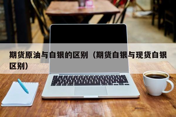 期货原油与白银的区别（期货白银与现货白银区别）