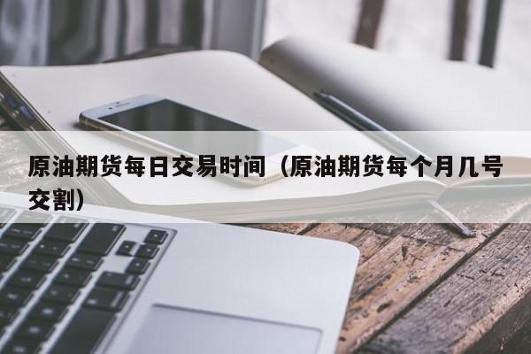 原油期货每日交易时间（原油期货每个月几号交割）