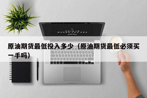 原油期货最低投入多少（原油期货最低必须买一手吗）