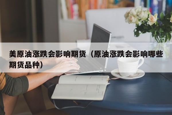 美原油涨跌会影响期货（原油涨跌会影响哪些期货品种）