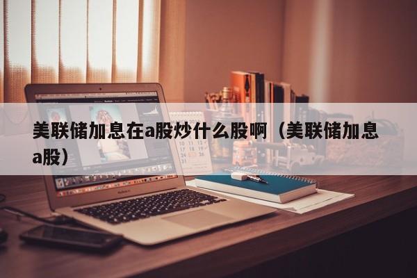 美联储加息在a股炒什么股啊（美联储加息 a股）