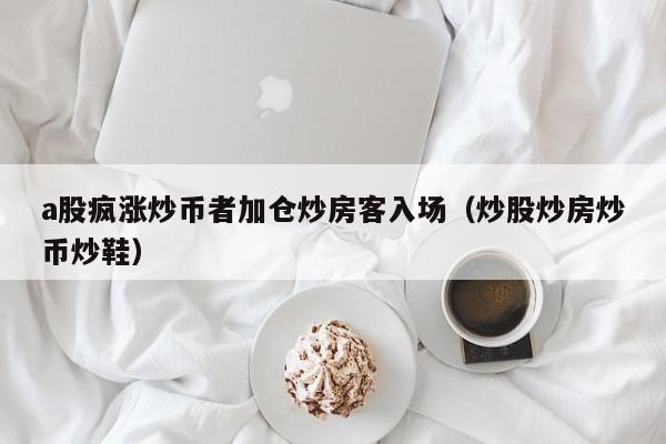 a股疯涨炒币者加仓炒房客入场（炒股炒房炒币炒鞋）