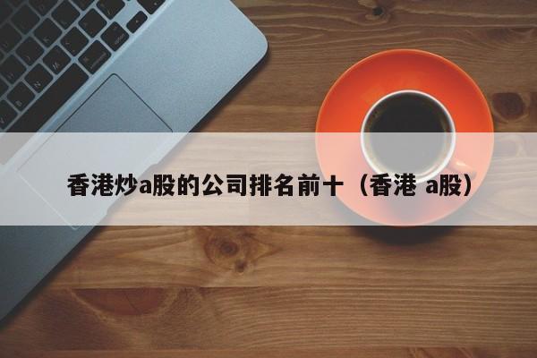 香港炒a股的公司排名前十（香港 a股）