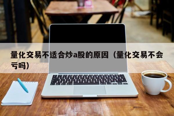 量化交易不适合炒a股的原因（量化交易不会亏吗）