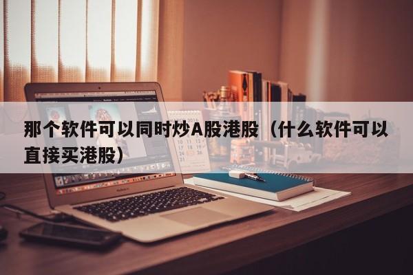 那个软件可以同时炒A股港股（什么软件可以直接买港股）