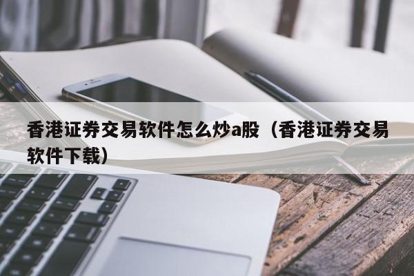 香港证券交易软件怎么炒a股（香港证券交易软件下载）