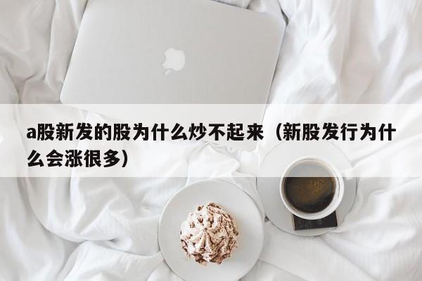 a股新发的股为什么炒不起来（新股发行为什么会涨很多）