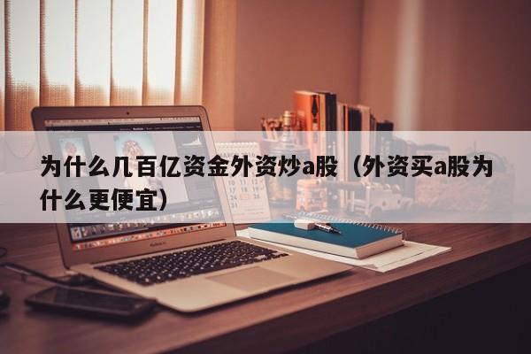 为什么几百亿资金外资炒a股（外资买a股为什么更便宜）