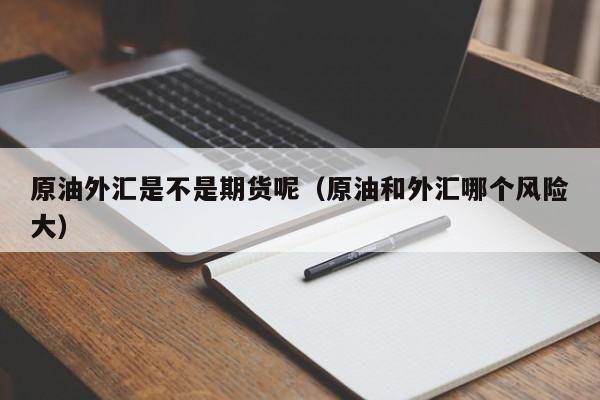 原油外汇是不是期货呢（原油和外汇哪个风险大）