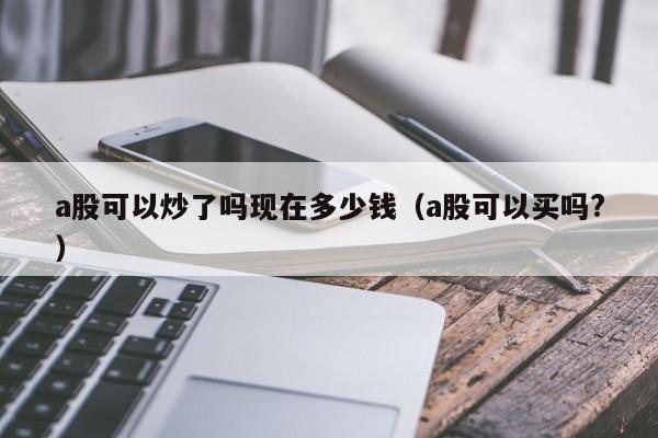 a股可以炒了吗现在多少钱（a股可以买吗?）