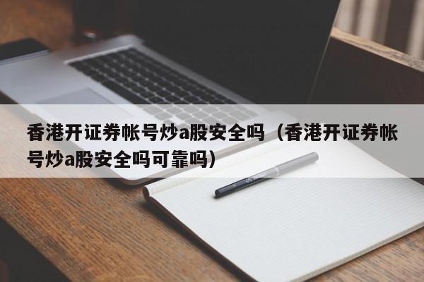 香港开证券帐号炒a股安全吗（香港开证券帐号炒a股安全吗可靠吗）
