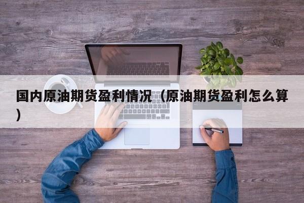 国内原油期货盈利情况（原油期货盈利怎么算）