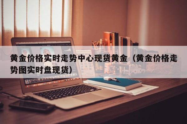 黄金价格实时走势中心现货黄金（黄金价格走势图实时盘现货）