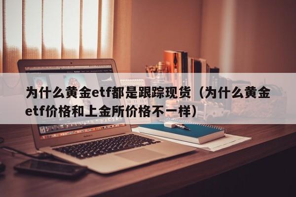 为什么黄金etf都是跟踪现货（为什么黄金etf价格和上金所价格不一样）