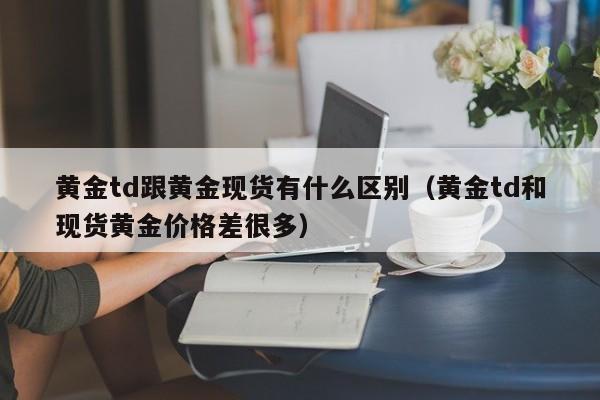 黄金td跟黄金现货有什么区别（黄金td和现货黄金价格差很多）
