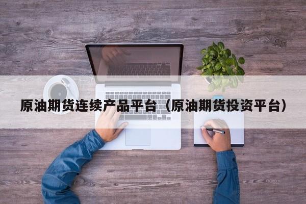 原油期货连续产品平台（原油期货投资平台）