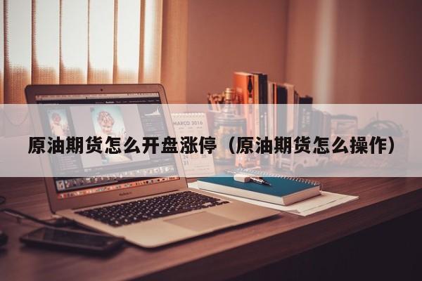 原油期货怎么开盘涨停（原油期货怎么操作）