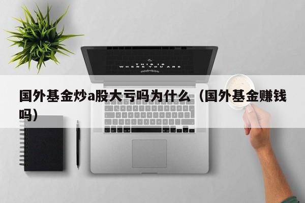 国外基金炒a股大亏吗为什么（国外基金赚钱吗）