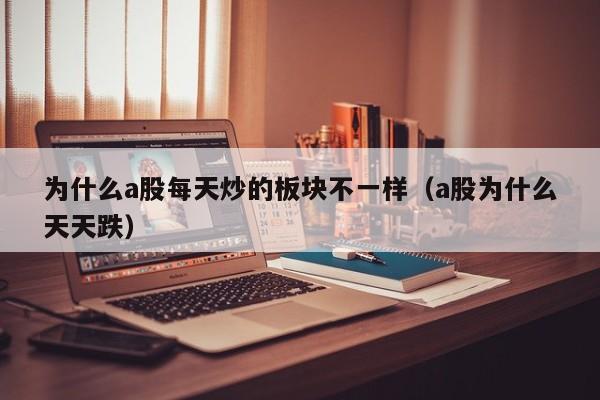 为什么a股每天炒的板块不一样（a股为什么天天跌）