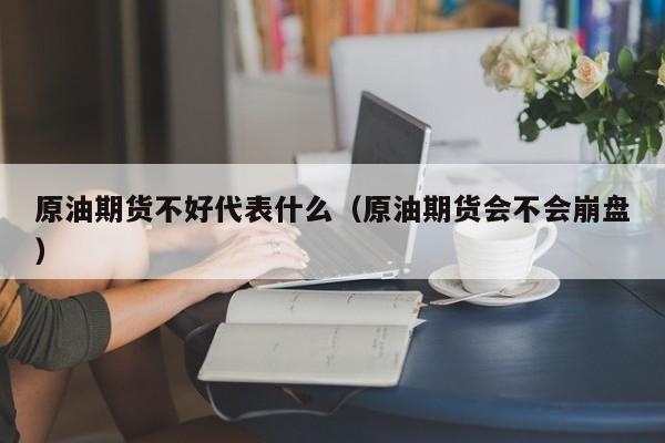 原油期货不好代表什么（原油期货会不会崩盘）