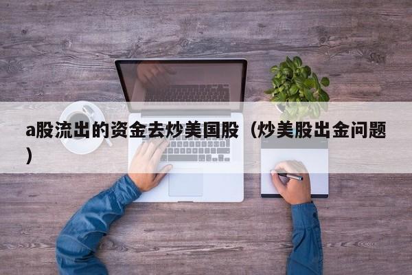 a股流出的资金去炒美国股（炒美股出金问题）