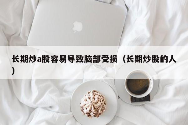 长期炒a股容易导致脑部受损（长期炒股的人）