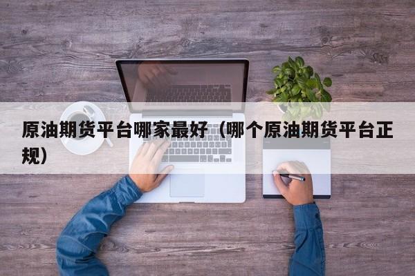 原油期货平台哪家最好（哪个原油期货平台正规）
