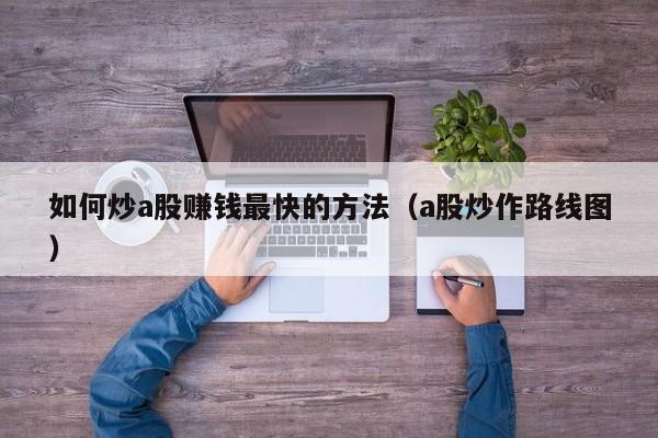 如何炒a股赚钱最快的方法（a股炒作路线图）