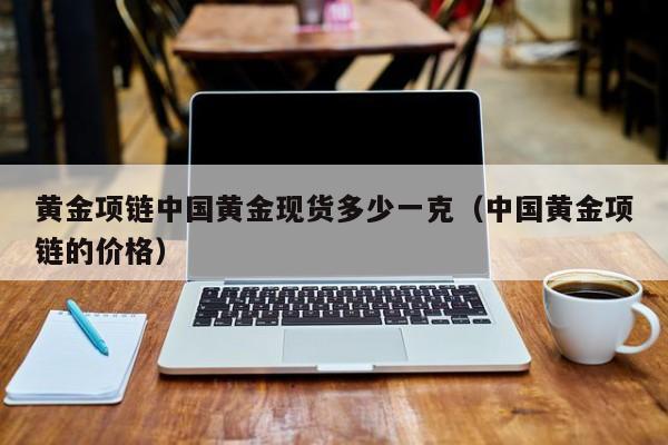 黄金项链中国黄金现货多少一克（中国黄金项链的价格）