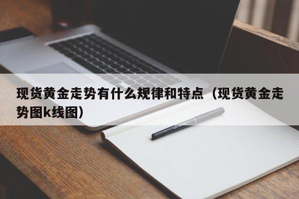 现货黄金走势有什么规律和特点（现货黄金走势图k线图）