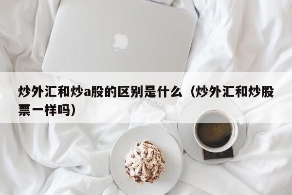 炒外汇和炒a股的区别是什么（炒外汇和炒股票一样吗）