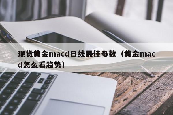 现货黄金macd日线最佳参数（黄金macd怎么看趋势）