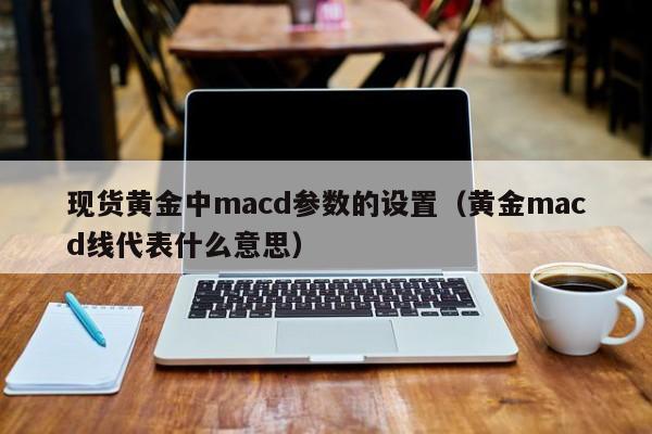 现货黄金中macd参数的设置（黄金macd线代表什么意思）