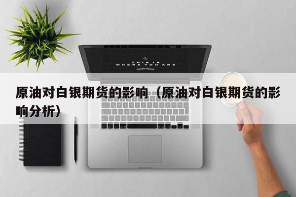 原油对白银期货的影响（原油对白银期货的影响分析）