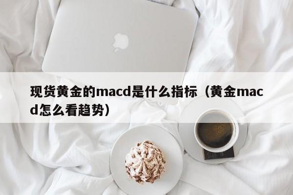 现货黄金的macd是什么指标（黄金macd怎么看趋势）