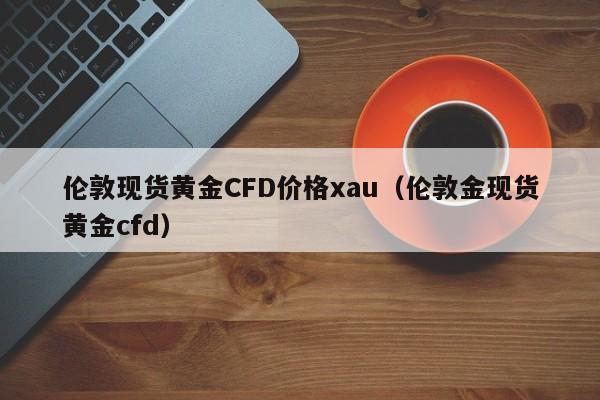伦敦现货黄金CFD价格xau（伦敦金现货黄金cfd）
