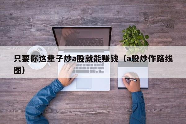 只要你这辈子炒a股就能赚钱（a股炒作路线图）