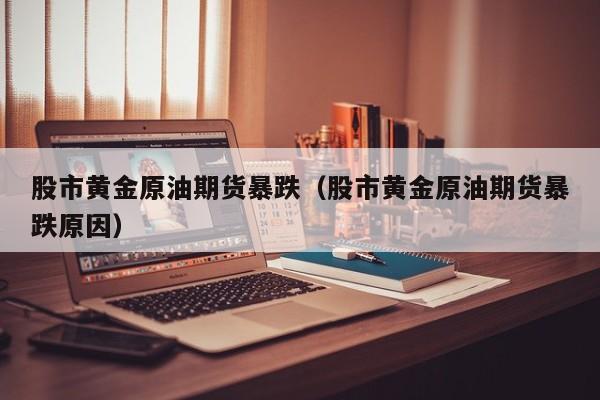 股市黄金原油期货暴跌（股市黄金原油期货暴跌原因）