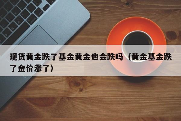现货黄金跌了基金黄金也会跌吗（黄金基金跌了金价涨了）