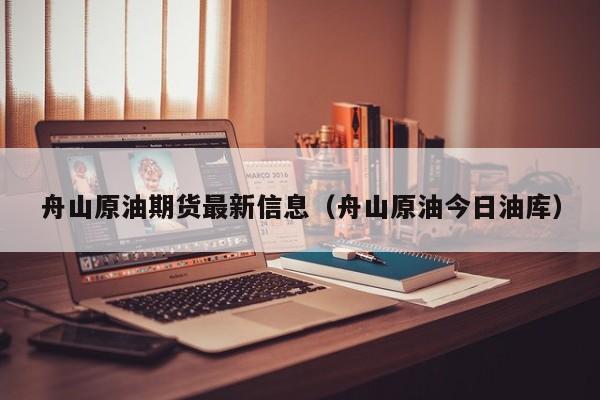 舟山原油期货最新信息（舟山原油今日油库）
