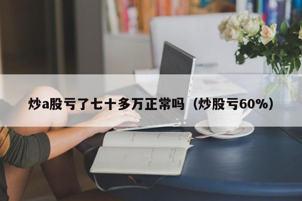 炒a股亏了七十多万正常吗（炒股亏60%）