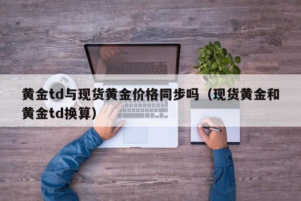黄金td与现货黄金价格同步吗（现货黄金和黄金td换算）