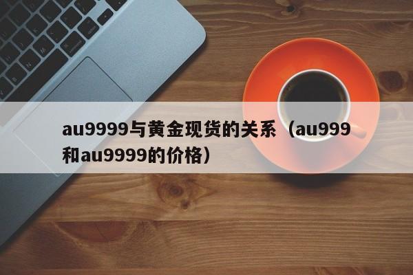 au9999与黄金现货的关系（au999和au9999的价格）